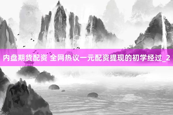 内盘期货配资 全网热议一元配资提现的初学经过_2