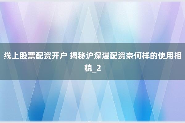 线上股票配资开户 揭秘沪深湛配资奈何样的使用相貌_2
