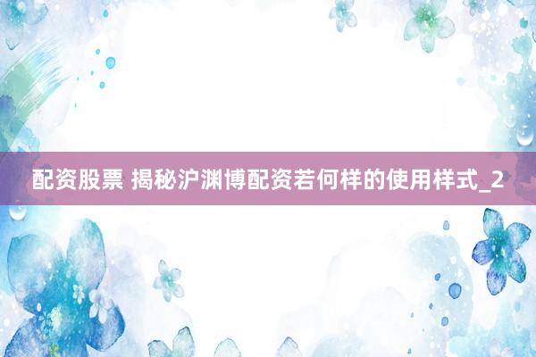 配资股票 揭秘沪渊博配资若何样的使用样式_2