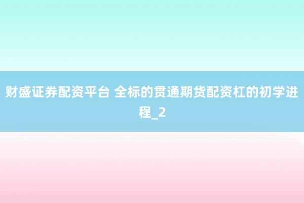 财盛证券配资平台 全标的贯通期货配资杠的初学进程_2