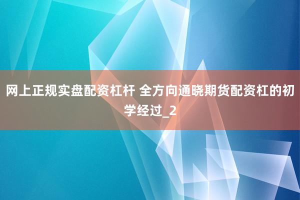 网上正规实盘配资杠杆 全方向通晓期货配资杠的初学经过_2