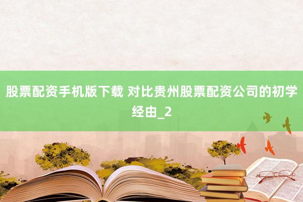 股票配资手机版下载 对比贵州股票配资公司的初学经由_2