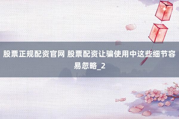 股票正规配资官网 股票配资让骗使用中这些细节容易忽略_2