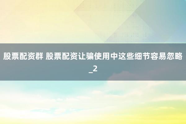 股票配资群 股票配资让骗使用中这些细节容易忽略_2