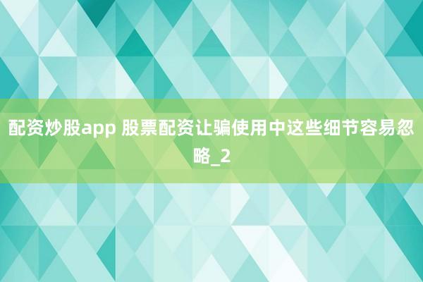 配资炒股app 股票配资让骗使用中这些细节容易忽略_2