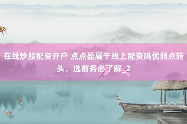 在线炒股配资开户 点点盈属于线上配资吗优弱点转头，选前务必了解_2