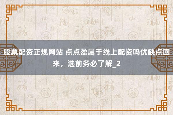 股票配资正规网站 点点盈属于线上配资吗优缺点回来，选前务必了解_2