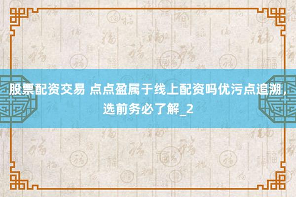 股票配资交易 点点盈属于线上配资吗优污点追溯，选前务必了解_2