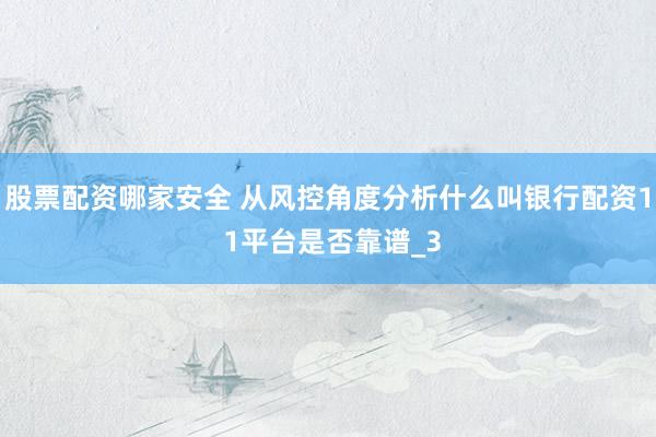 股票配资哪家安全 从风控角度分析什么叫银行配资1 1平台是否靠谱_3