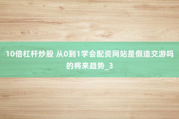 10倍杠杆炒股 从0到1学会配资网站是假造交游吗的将来趋势_3