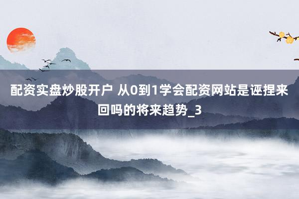 配资实盘炒股开户 从0到1学会配资网站是诬捏来回吗的将来趋势_3