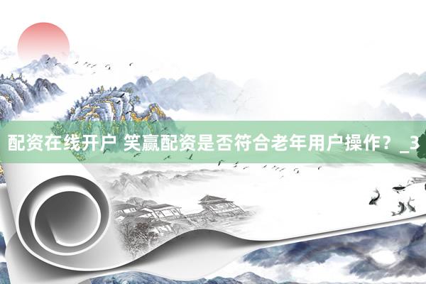 配资在线开户 笑赢配资是否符合老年用户操作？_3