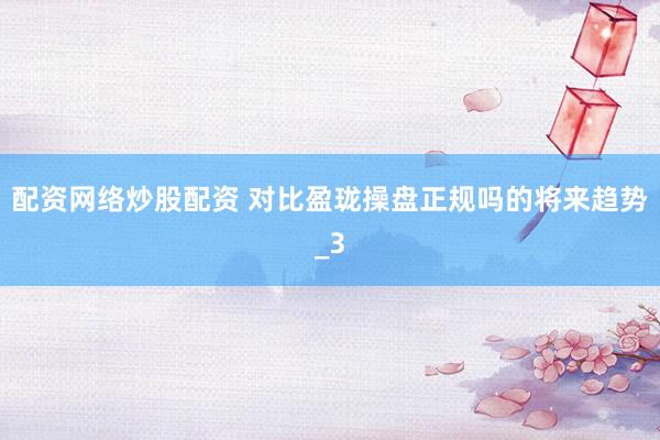 配资网络炒股配资 对比盈珑操盘正规吗的将来趋势_3