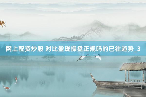 网上配资炒股 对比盈珑操盘正规吗的已往趋势_3