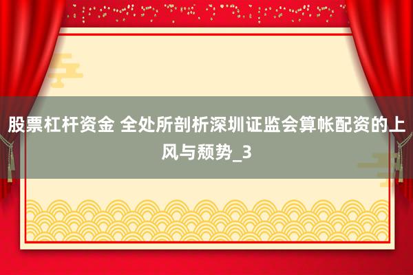 股票杠杆资金 全处所剖析深圳证监会算帐配资的上风与颓势_3