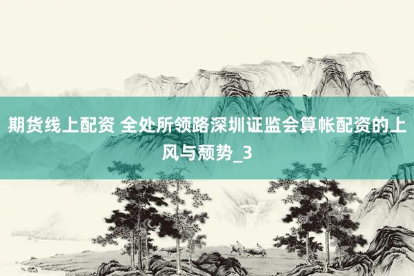 期货线上配资 全处所领路深圳证监会算帐配资的上风与颓势_3