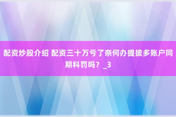 配资炒股介绍 配资三十万亏了奈何办提拔多账户同期科罚吗？_3