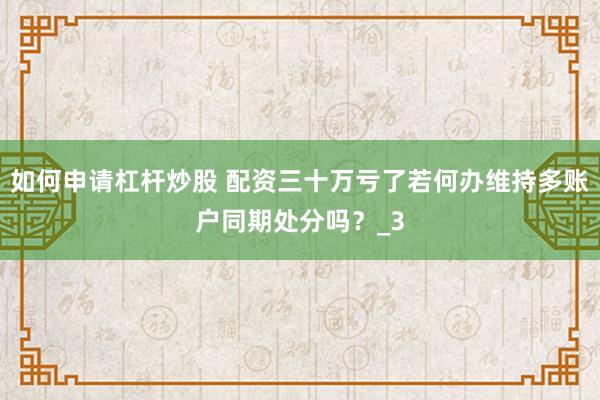 如何申请杠杆炒股 配资三十万亏了若何办维持多账户同期处分吗?_3
