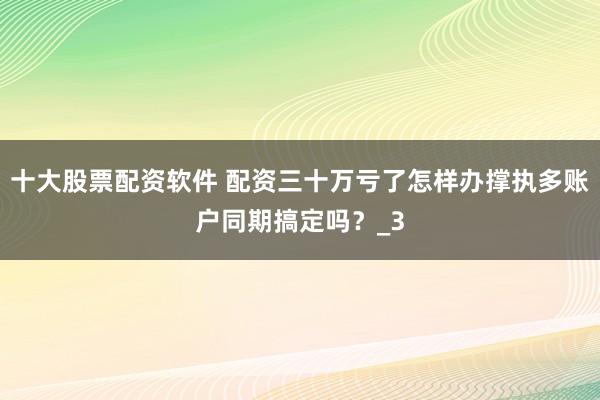 十大股票配资软件 配资三十万亏了怎样办撑执多账户同期搞定吗？_3