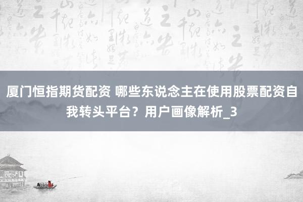 厦门恒指期货配资 哪些东说念主在使用股票配资自我转头平台？用户画像解析_3
