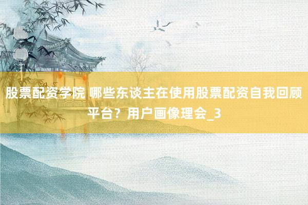 股票配资学院 哪些东谈主在使用股票配资自我回顾平台？用户画像理会_3