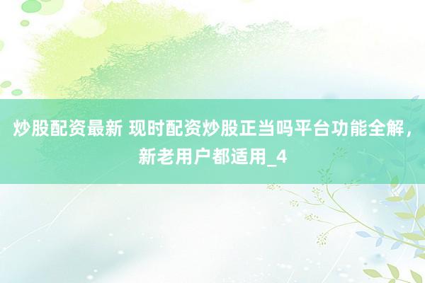 炒股配资最新 现时配资炒股正当吗平台功能全解，新老用户都适用_4