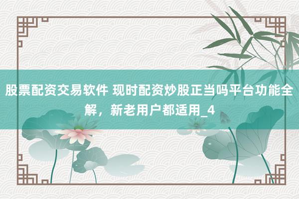 股票配资交易软件 现时配资炒股正当吗平台功能全解，新老用户都适用_4