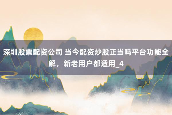 深圳股票配资公司 当今配资炒股正当吗平台功能全解，新老用户都适用_4