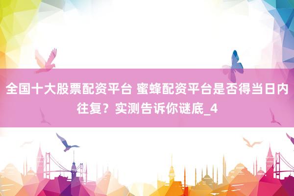 全国十大股票配资平台 蜜蜂配资平台是否得当日内往复？实测告诉你谜底_4