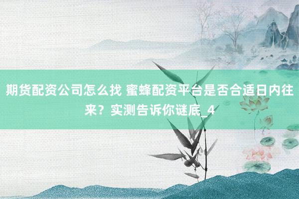 期货配资公司怎么找 蜜蜂配资平台是否合适日内往来？实测告诉你谜底_4