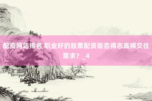 配资网站排名 职业好的股票配资能否得志高频交往需求？_4