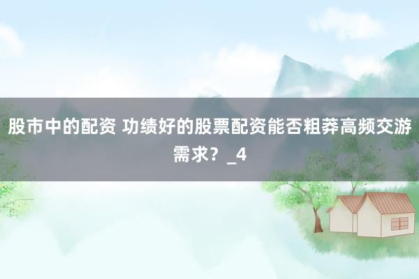 股市中的配资 功绩好的股票配资能否粗莽高频交游需求？_4