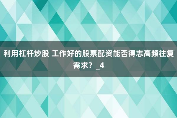 利用杠杆炒股 工作好的股票配资能否得志高频往复需求？_4