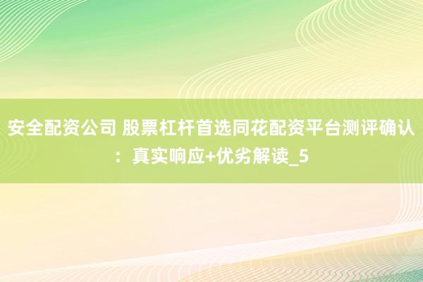 安全配资公司 股票杠杆首选同花配资平台测评确认：真实响应+优劣解读_5