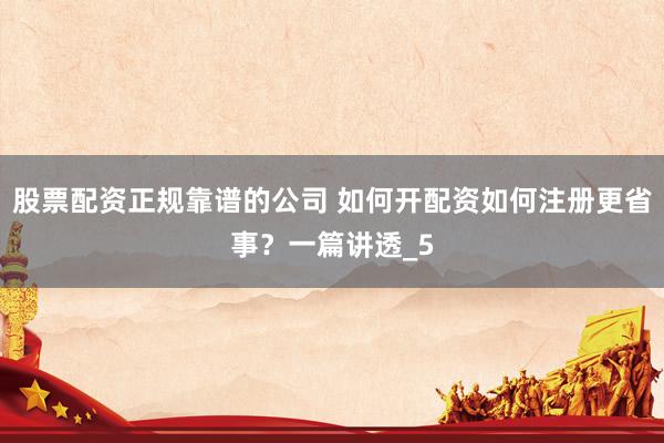 股票配资正规靠谱的公司 如何开配资如何注册更省事？一篇讲透_5