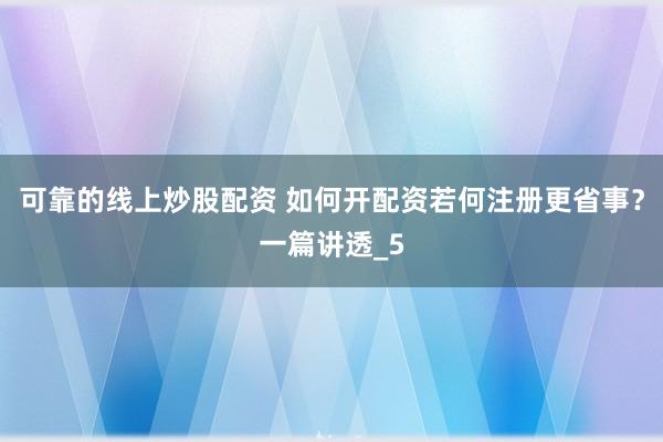 可靠的线上炒股配资 如何开配资若何注册更省事？一篇讲透_5