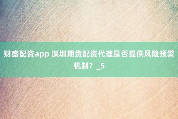 财盛配资app 深圳期货配资代理是否提供风险预警机制？_5
