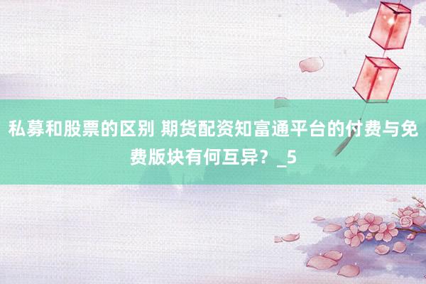 私募和股票的区别 期货配资知富通平台的付费与免费版块有何互异？_5