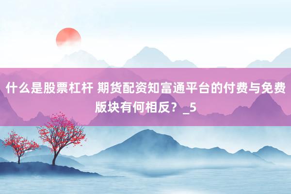 什么是股票杠杆 期货配资知富通平台的付费与免费版块有何相反？_5