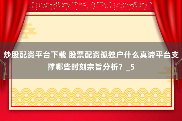 炒股配资平台下载 股票配资孤独户什么真谛平台支撑哪些时刻宗旨分析？_5