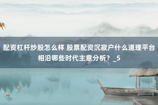 配资杠杆炒股怎么样 股票配资沉寂户什么道理平台相沿哪些时代主意分析？_5