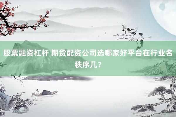 股票融资杠杆 期货配资公司选哪家好平台在行业名秩序几？