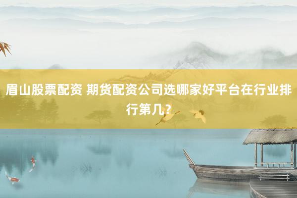 眉山股票配资 期货配资公司选哪家好平台在行业排行第几？