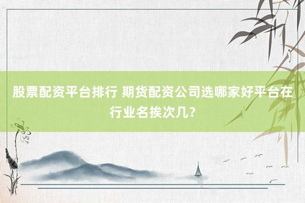 股票配资平台排行 期货配资公司选哪家好平台在行业名挨次几？