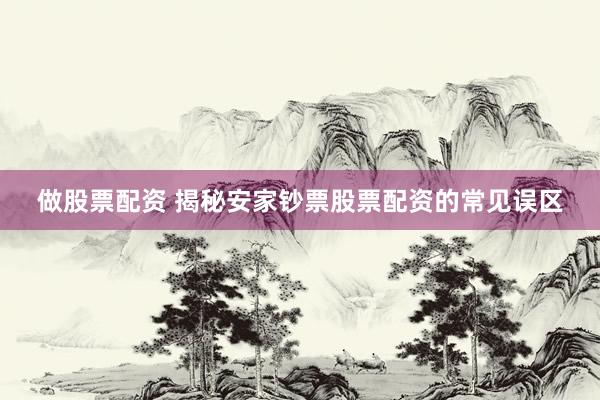 做股票配资 揭秘安家钞票股票配资的常见误区