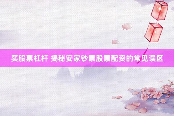 买股票杠杆 揭秘安家钞票股票配资的常见误区