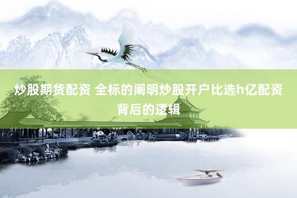 炒股期货配资 全标的阐明炒股开户比选h亿配资背后的逻辑