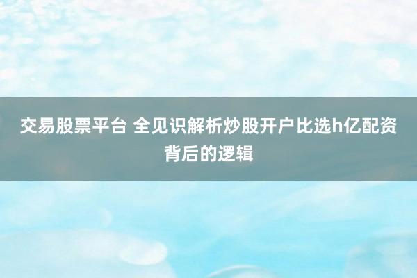 交易股票平台 全见识解析炒股开户比选h亿配资背后的逻辑