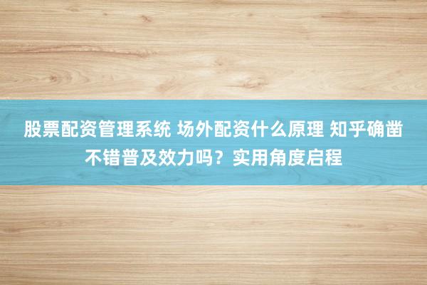 股票配资管理系统 场外配资什么原理 知乎确凿不错普及效力吗？实用角度启程
