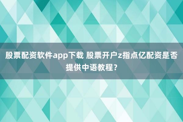 股票配资软件app下载 股票开户z指点亿配资是否提供中语教程？